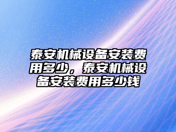 泰安機械設(shè)備安裝費用多少，泰安機械設(shè)備安裝費用多少錢