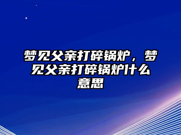 夢見父親打碎鍋爐，夢見父親打碎鍋爐什么意思