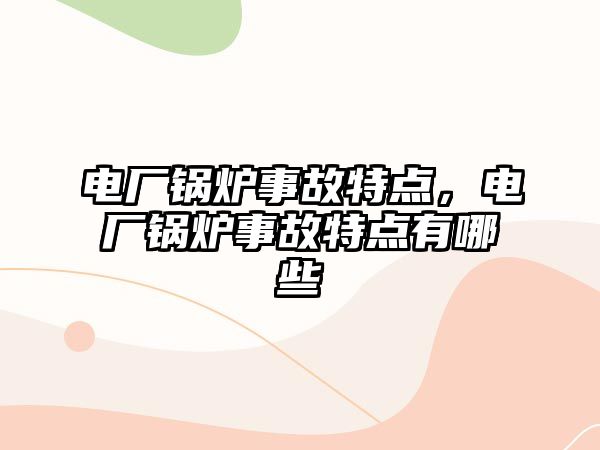 電廠鍋爐事故特點，電廠鍋爐事故特點有哪些