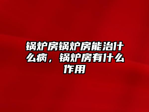 鍋爐房鍋爐房能治什么病，鍋爐房有什么作用