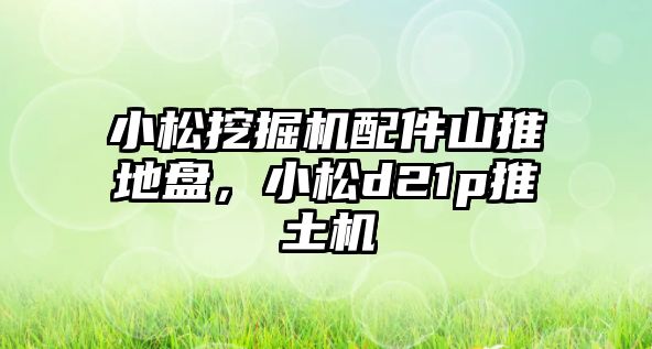 小松挖掘機配件山推地盤，小松d21p推土機