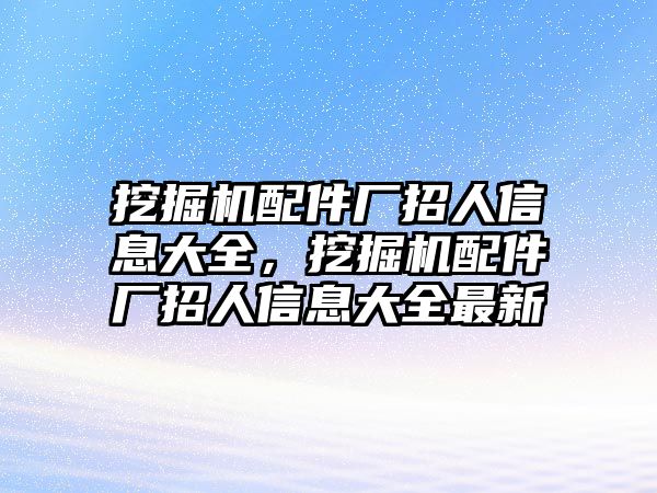 挖掘機(jī)配件廠招人信息大全，挖掘機(jī)配件廠招人信息大全最新