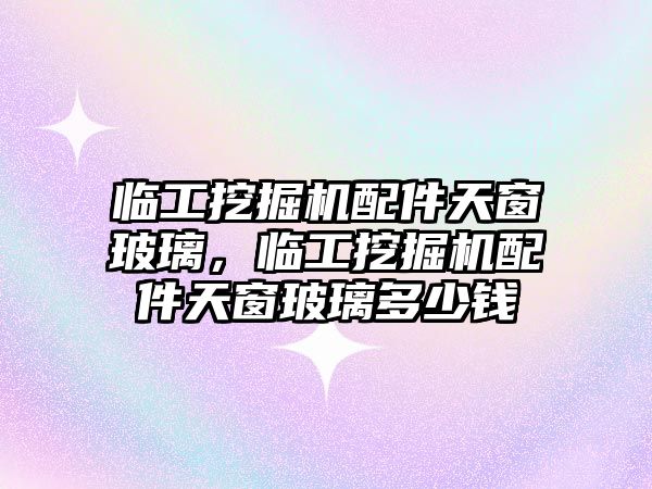 臨工挖掘機配件天窗玻璃，臨工挖掘機配件天窗玻璃多少錢