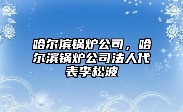 哈爾濱鍋爐公司，哈爾濱鍋爐公司法人代表李松波