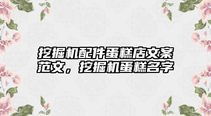 挖掘機配件蛋糕店文案范文，挖掘機蛋糕名字