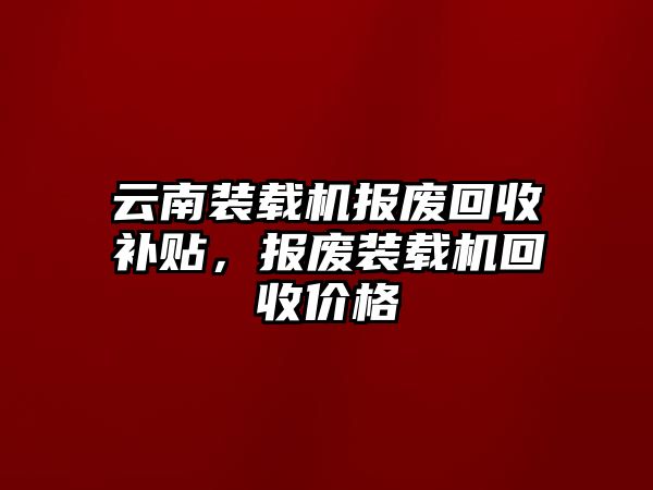 云南裝載機報廢回收補貼，報廢裝載機回收價格