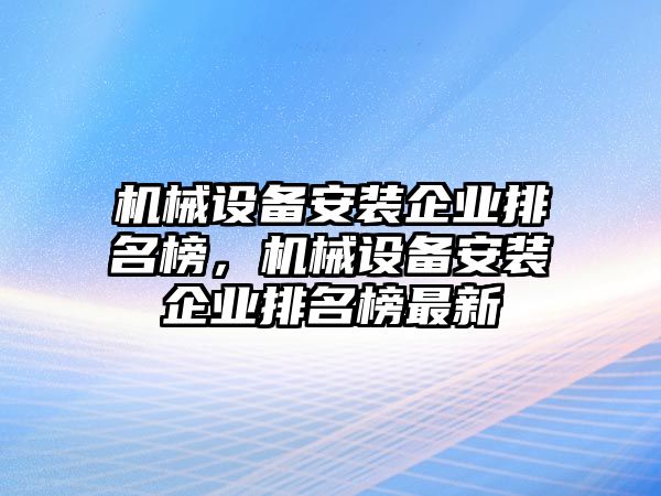 機械設(shè)備安裝企業(yè)排名榜，機械設(shè)備安裝企業(yè)排名榜最新