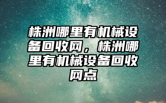 株洲哪里有機械設(shè)備回收網(wǎng)，株洲哪里有機械設(shè)備回收網(wǎng)點