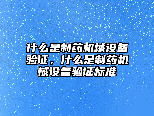 什么是制藥機械設(shè)備驗證，什么是制藥機械設(shè)備驗證標(biāo)準(zhǔn)