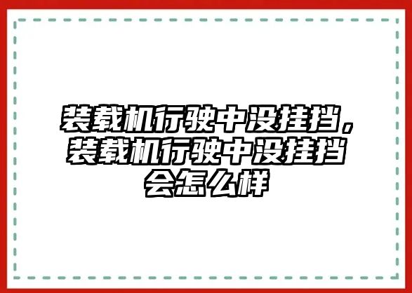 裝載機行駛中沒掛擋，裝載機行駛中沒掛擋會怎么樣