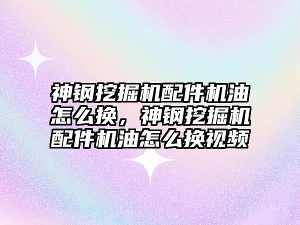 神鋼挖掘機配件機油怎么換，神鋼挖掘機配件機油怎么換視頻