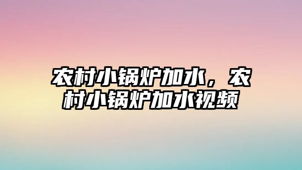 農(nóng)村小鍋爐加水，農(nóng)村小鍋爐加水視頻