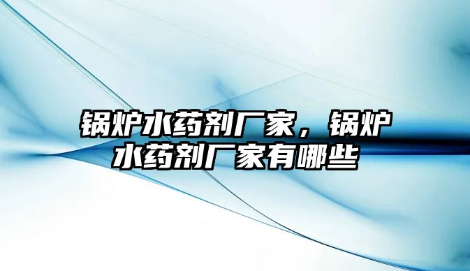 鍋爐水藥劑廠家，鍋爐水藥劑廠家有哪些