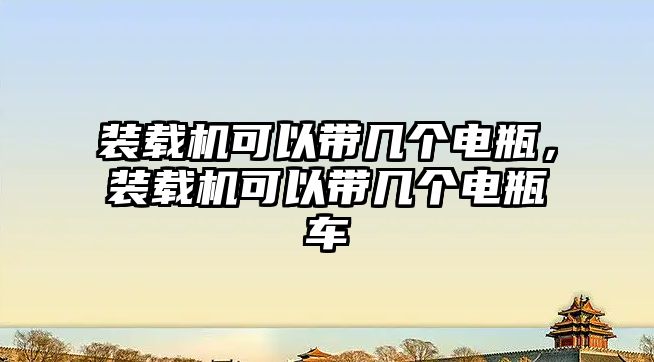 裝載機可以帶幾個電瓶，裝載機可以帶幾個電瓶車