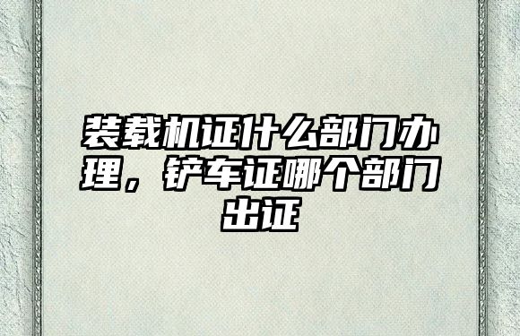 裝載機(jī)證什么部門辦理，鏟車證哪個(gè)部門出證