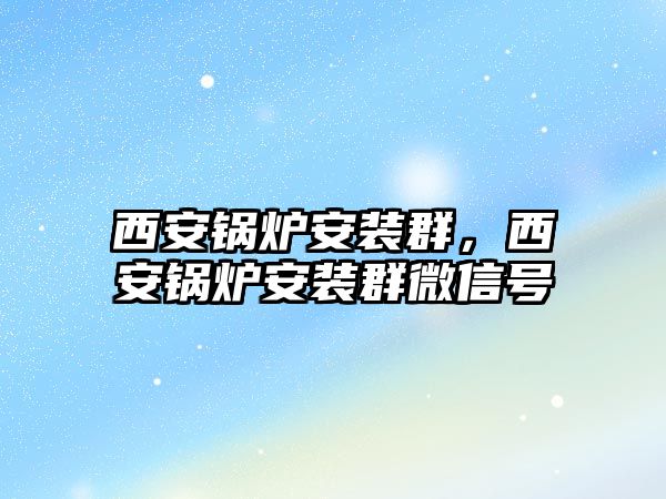 西安鍋爐安裝群，西安鍋爐安裝群微信號