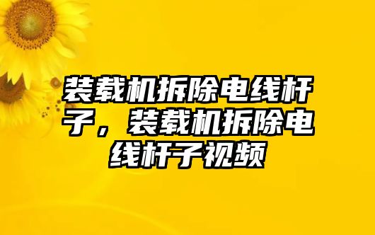 裝載機拆除電線桿子，裝載機拆除電線桿子視頻