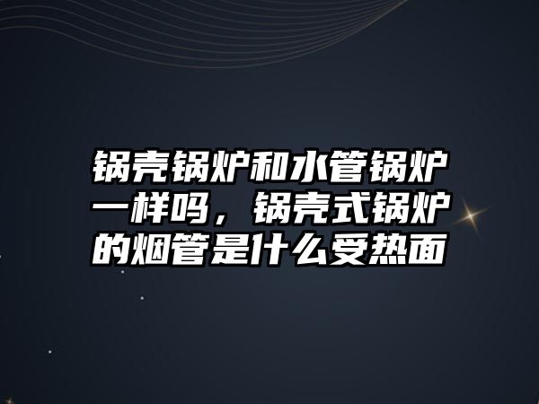 鍋殼鍋爐和水管鍋爐一樣嗎，鍋殼式鍋爐的煙管是什么受熱面