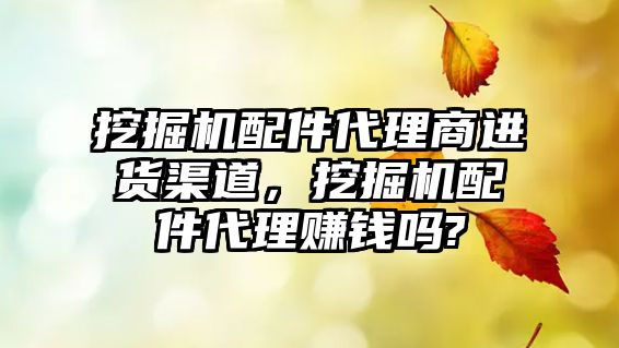 挖掘機配件代理商進貨渠道，挖掘機配件代理賺錢嗎?