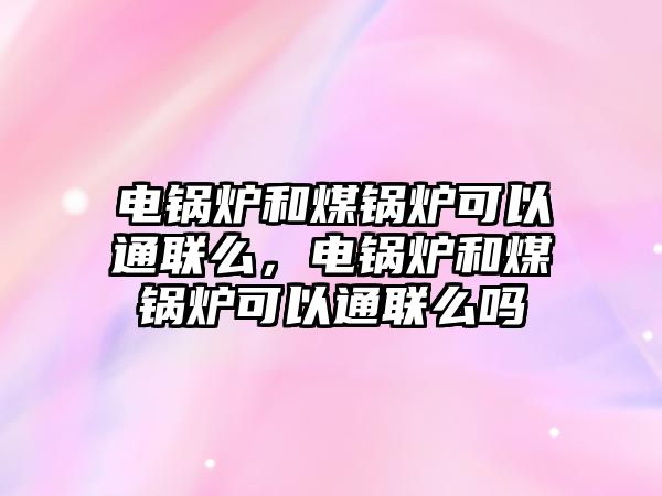 電鍋爐和煤鍋爐可以通聯(lián)么，電鍋爐和煤鍋爐可以通聯(lián)么嗎