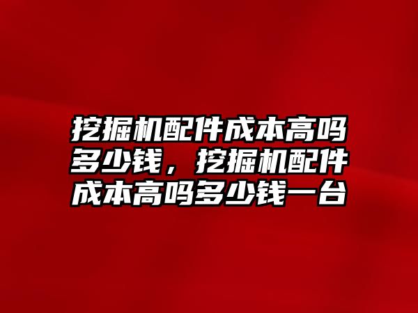 挖掘機(jī)配件成本高嗎多少錢，挖掘機(jī)配件成本高嗎多少錢一臺