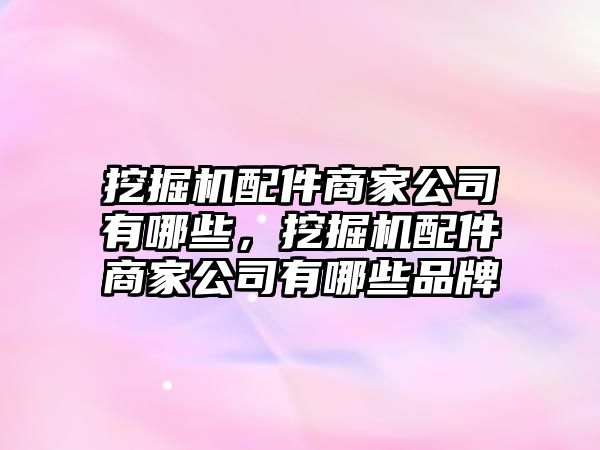 挖掘機(jī)配件商家公司有哪些，挖掘機(jī)配件商家公司有哪些品牌