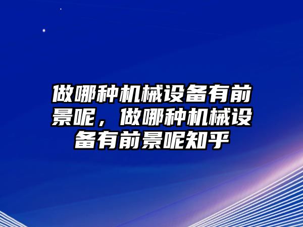 做哪種機(jī)械設(shè)備有前景呢，做哪種機(jī)械設(shè)備有前景呢知乎