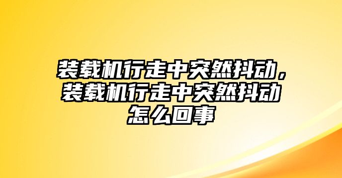 裝載機行走中突然抖動，裝載機行走中突然抖動怎么回事