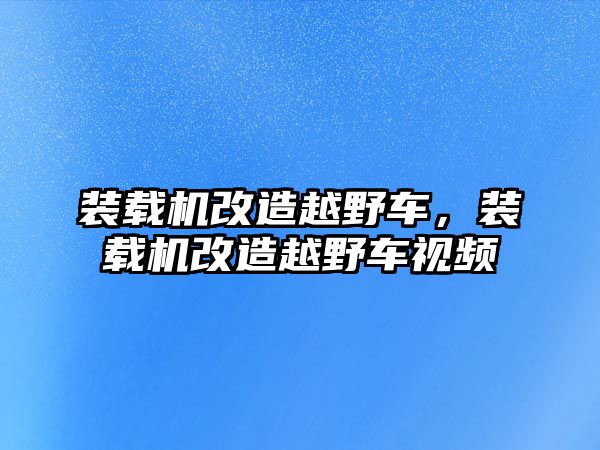 裝載機(jī)改造越野車，裝載機(jī)改造越野車視頻