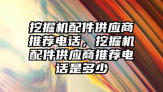 挖掘機配件供應商推薦電話，挖掘機配件供應商推薦電話是多少