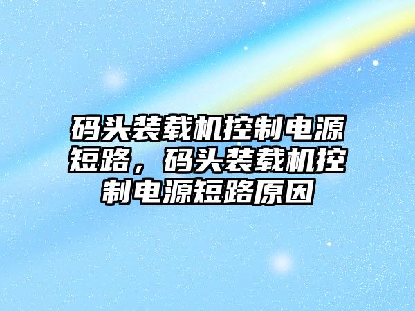 碼頭裝載機控制電源短路，碼頭裝載機控制電源短路原因