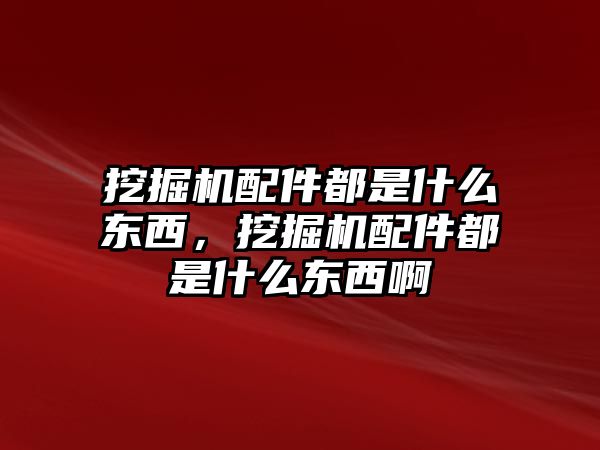 挖掘機配件都是什么東西，挖掘機配件都是什么東西啊