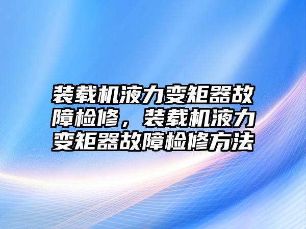 裝載機液力變矩器故障檢修，裝載機液力變矩器故障檢修方法