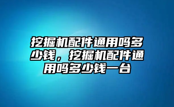 挖掘機(jī)配件通用嗎多少錢，挖掘機(jī)配件通用嗎多少錢一臺