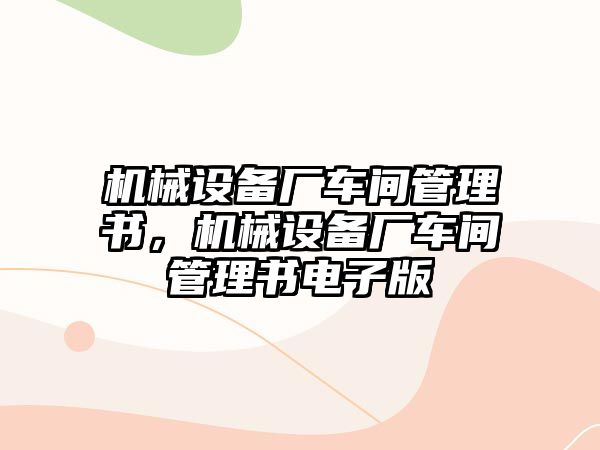 機(jī)械設(shè)備廠車間管理書，機(jī)械設(shè)備廠車間管理書電子版