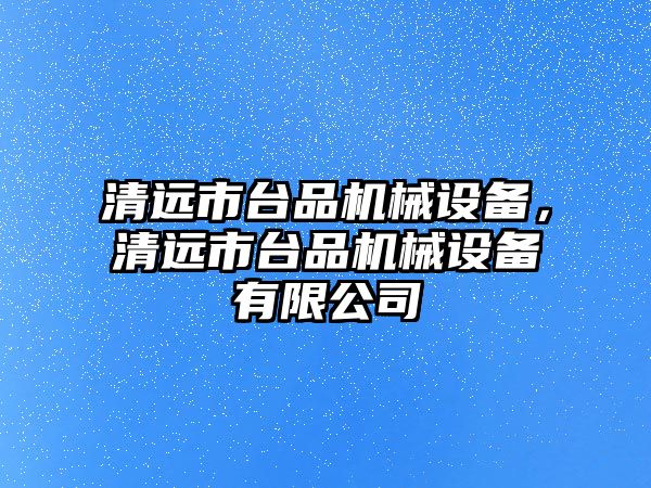 清遠市臺品機械設(shè)備，清遠市臺品機械設(shè)備有限公司