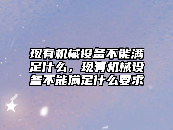 現(xiàn)有機(jī)械設(shè)備不能滿足什么，現(xiàn)有機(jī)械設(shè)備不能滿足什么要求