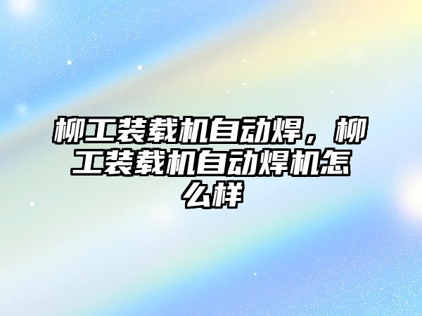 柳工裝載機自動焊，柳工裝載機自動焊機怎么樣