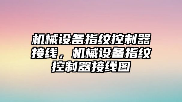 機(jī)械設(shè)備指紋控制器接線，機(jī)械設(shè)備指紋控制器接線圖