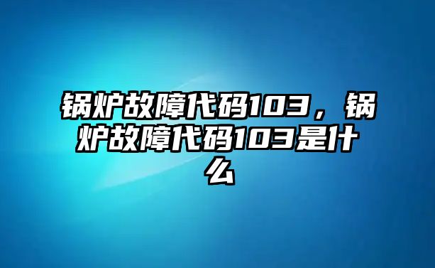 鍋爐故障代碼103，鍋爐故障代碼103是什么