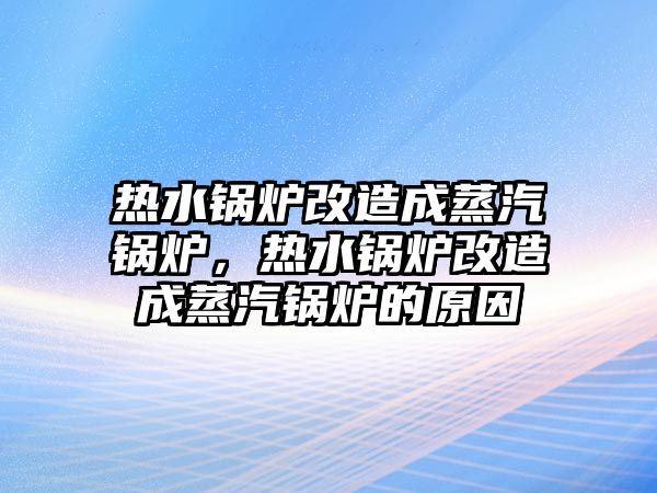 熱水鍋爐改造成蒸汽鍋爐，熱水鍋爐改造成蒸汽鍋爐的原因