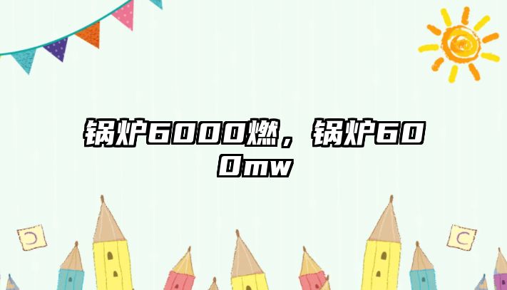 鍋爐6000燃，鍋爐600mw