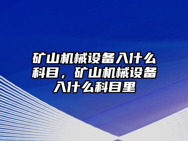 礦山機(jī)械設(shè)備入什么科目，礦山機(jī)械設(shè)備入什么科目里