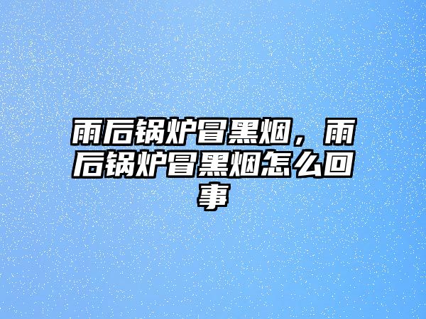 雨后鍋爐冒黑煙，雨后鍋爐冒黑煙怎么回事