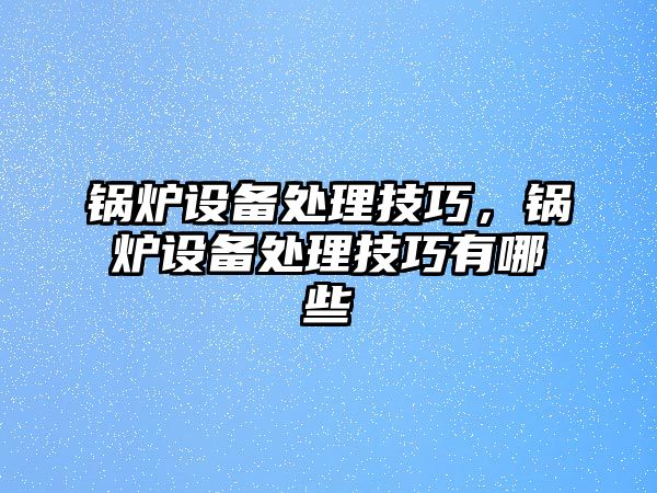 鍋爐設(shè)備處理技巧，鍋爐設(shè)備處理技巧有哪些