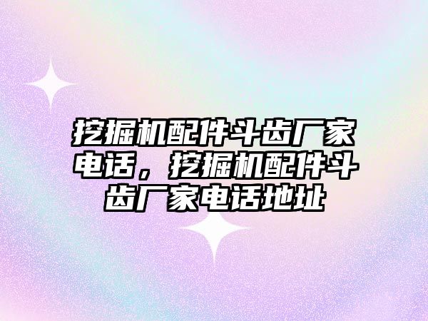 挖掘機配件斗齒廠家電話，挖掘機配件斗齒廠家電話地址