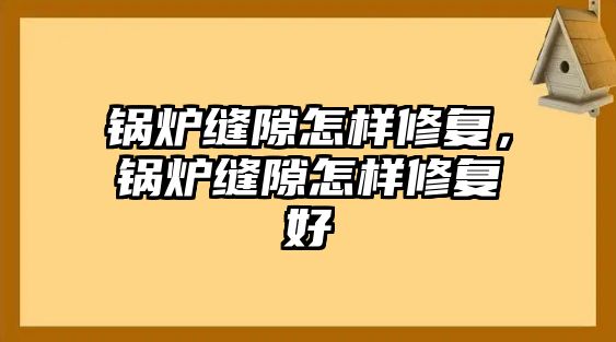 鍋爐縫隙怎樣修復，鍋爐縫隙怎樣修復好