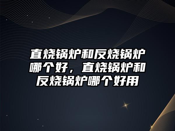 直燒鍋爐和反燒鍋爐哪個(gè)好，直燒鍋爐和反燒鍋爐哪個(gè)好用