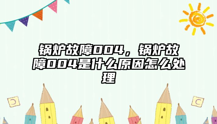 鍋爐故障004，鍋爐故障004是什么原因怎么處理