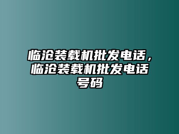 臨滄裝載機(jī)批發(fā)電話(huà)，臨滄裝載機(jī)批發(fā)電話(huà)號(hào)碼